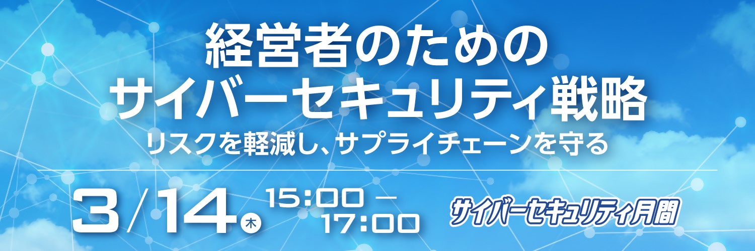 経営者のためのサイバーセキュリティ戦略　リスクを軽減し、サプライチェーンを守る　3/14（木） 15:00-17:00　サイバーセキュリティ月間