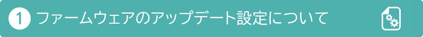 ①ファームウェアでのアップデート設定について